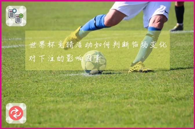 世界杯竞猜活动如何判断临场变化对下注的影响因素