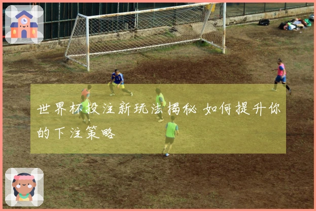 世界杯投注新玩法揭秘 如何提升你的下注策略