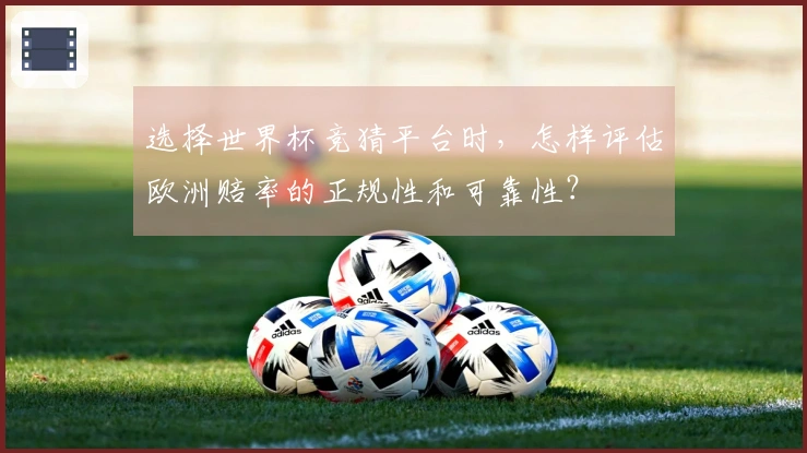 选择世界杯竞猜平台时，怎样评估欧洲赔率的正规性和可靠性？
