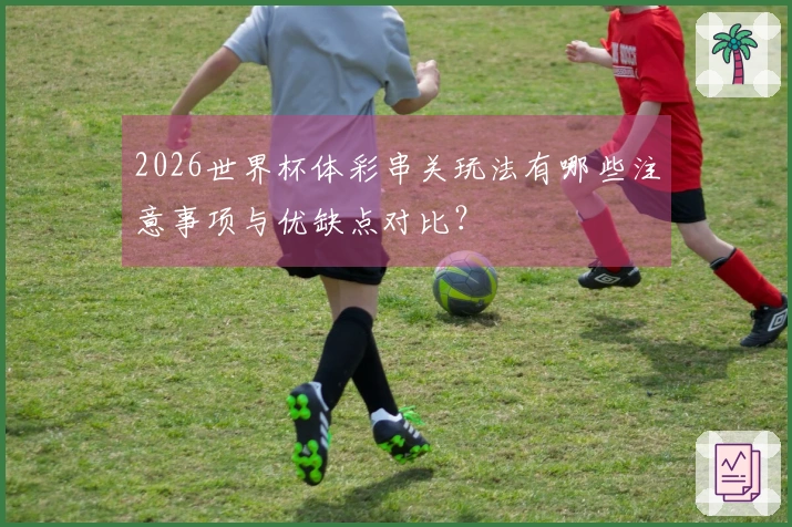 2026世界杯体彩串关玩法有哪些注意事项与优缺点对比？