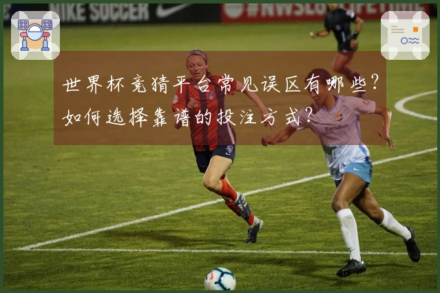 世界杯竞猜平台常见误区有哪些？如何选择靠谱的投注方式？