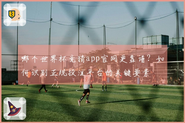 哪个世界杯竞猜app官网更靠谱？如何识别正规投注平台的关键要素