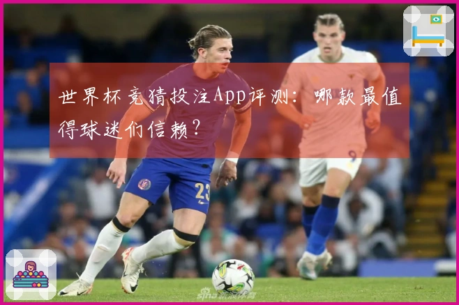 世界杯竞猜投注App评测：哪款最值得球迷们信赖？