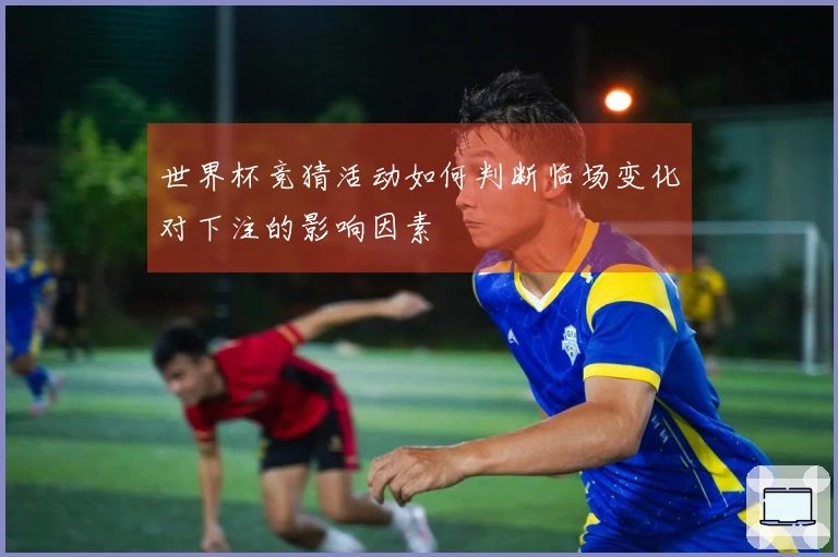 世界杯竞猜活动如何判断临场变化对下注的影响因素